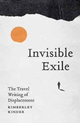 Invisible Exile: The Travel Writing of Displacement - Kimberley Kinder - cover