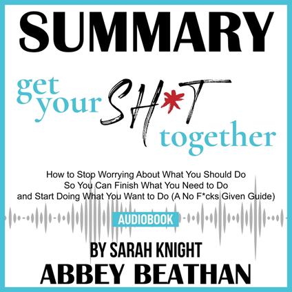 Summary of Get Your Sh*t Together: How to Stop Worrying About What You Should Do So You Can Finish What You Need to Do and Start Doing What You Want to Do (A No F*cks Given Guide) by Sarah Knight