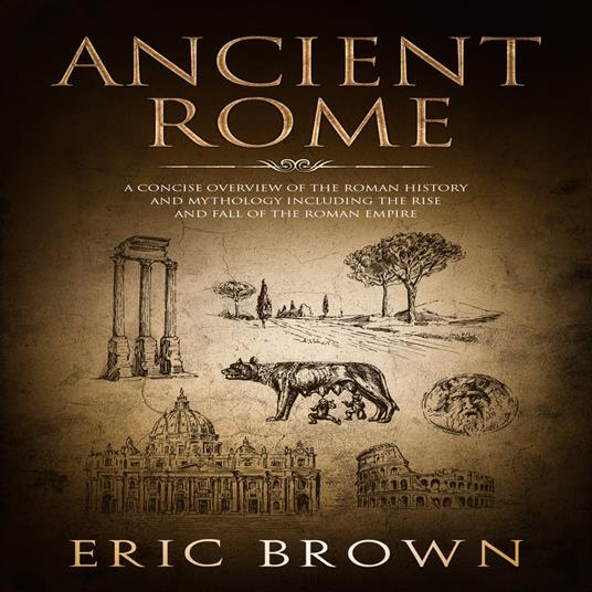 Ancient Rome: A Concise Overview of the Roman History and Mythology Including the Rise and Fall of the Roman Empire