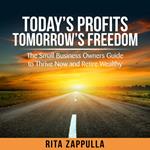 Today's Profit's Tomorrow's Freedom - the small business owners guide to thrive now and retire wealthy