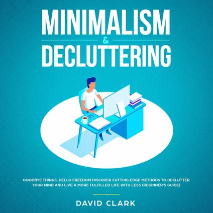 Minimalism & Decluttering: Goodbye Things, Hello Freedom - Discover Cutting Edge Methods to Declutter Your Mind and Live A More Fulfilled Life with Less (Beginner's Guide)