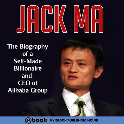Jack Ma: The Biography of a Self-Made Billionaire and CEO of Alibaba Group