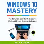 Windows 10 Mastery: The Complete User Guide to Learn Windows 10 from Beginner to Expert