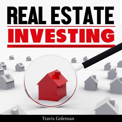 Real Estate Investing: Your Guide to Become A Millionaire Investor. Investment Strategies For Closing Deals and Accumulating Wealth With Property Management and Rental Income