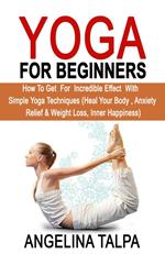 Yoga For Beginners: How to Get for Incredible Effect with Simple Yoga Techniques