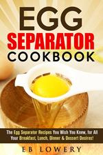 Egg Separator Cookbook: The Egg Separator Recipes You Wish You Knew, for All Your Breakfast, Lunch, Dinner & Dessert Desires!