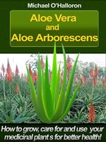 Aloe Vera and Aloe Arborescens: How to Grow, Care for and Use your Medicinal Plants for Better Health!