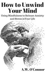 How to Unwind Your Mind: Using Mindfulness to Release Anxiety and Stress in Your Life