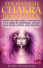 The Seventh Chakra Healing Book - Discover Your Hidden Forces of Transformation to Heal Chronic Mis-understanding, Confusion, Loss of Meaning & Purpose, Closed Mindedness