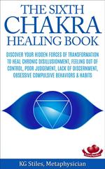The Sixth Chakra Healing Book - Discover Your Hidden Forces of Transformation To Heal Chronic Disillusionment, Feeling Out of Control, Poor Judgement, Lack of Discernment Obsessive Compulsive Behavior