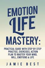 Emotion Life Mastery: Practical Guide with Step By Step Practice, Exercises, Action Plan to Master Your Mind, Will, Emotions & LIFE