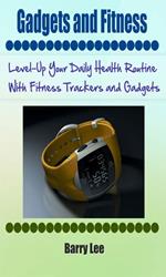 Gadgets and Fitness: Level-Up Your Daily Health Routine With Fitness Trackers and Gadgets