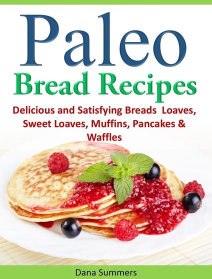Paleo Bread Recipes: Delicious and Satisfying Breads – Loaves, Sweet Loaves, Muffins, Pancakes & Waffles!!!