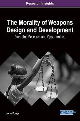 The Morality of Weapons Design and Development: Emerging Research and Opportunities - John Forge - cover