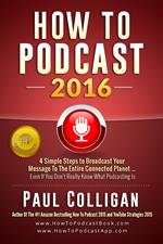 How To Podcast 2016: Four Simple Steps To Broadcast Your Message To The Entire Connected Planet ... Even If You Don't Know Where To Start