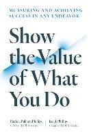 Show the Value of What You Do: Measuring and Achieving Success in Any Endeavour