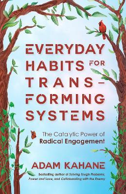 Everyday Habits for Transforming Systems: The Catalytic Power of Radical Engagement - Adam Kahane - cover