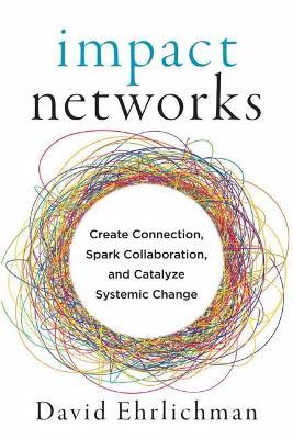 Impact Networks: A Transformational Approach to Creating Connection, Sparking Collaboration, and Catalyzing Systemic Change - David Ehrlichman - cover