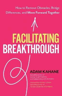Facilitating Breakthrough: How to Remove Obstacles, Bridge Differences, and Move Forward Together  - Adam Kahane - cover