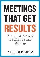 Meetings That Get Results: A Facilitator's Guide to Building Better Meetings