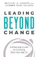 Leading Beyond Change : A Practical Guide to Evolving Business Agility
