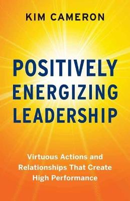 Positively Energizing Leadership: Virtuous Actions and Relationships That Create High Performance - Kim Cameron - cover