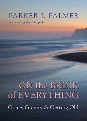 On the Brink of Everything: Grace, Gravity, and Getting Old - Parker J. Palmer - cover