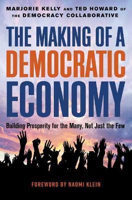 The Making of a Democratic Economy: How to Build Prosperity for the Many, Not the Few - Marjorie Kelly,Ted Howard - cover