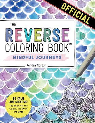 The Reverse Coloring Book™: Mindful Journeys: Be Calm and Creative: The Book Has the Colors, You Draw the Lines - Kendra Norton - cover