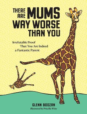 There Are Mums Way Worse Than You: Irrefutable Proof That You Are Indeed a Fantastic Parent - Glenn Boozan - cover
