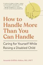 How to Handle More Than You Can Handle: Caring for Yourself While Raising a Disabled Child