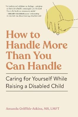 How to Handle More Than You Can Handle: Caring for Yourself While Raising a Disabled Child - Amanda Griffith-Atkins - cover