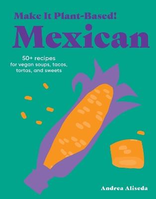 Make It Plant-Based! Mexican: A Cookbook - Andrea Aliseda,Mehreen Karim - cover