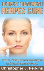 Herpes Treatment - Herpes Cure.: How to Finally Overcome Herpes and Cure Herpes Forever
