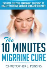 The 10 Minutes Migraine Cure: The Most Effective Permanent Solutions to finally Overcome Migraine Headaches For Life