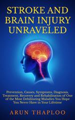 Stroke and Brain Injury Unraveled: Prevention, Causes, Symptoms, Diagnosis, Treatment, Recovery and Rehabilitation of One of the Most Debilitating Maladies You Hope You Never Have in Your Lifetime