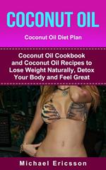 Coconut Oil: Coconut Oil Diet Plan: Coconut Oil Cookbook and Coconut Oil Recipes to Lose Weight Naturally, Detox your Body and Feel Great