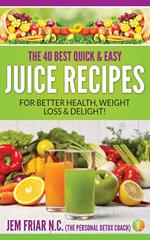The 40 Best Quick and Easy Juice Recipes - for Better Health, Weight Loss and Delight