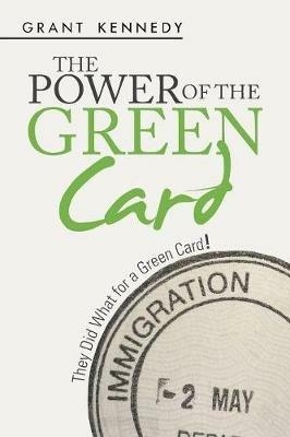 The Power of the Green Card: They Did What for a Green Card! - Grant Kennedy - cover