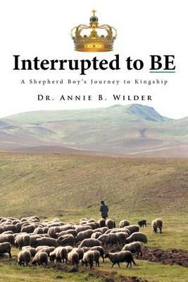 Interrupted To Be: A Shepherd Boy's Journey to Kingship - Annie B Wilder - cover