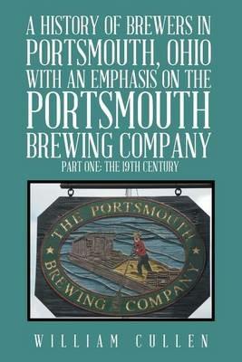 A History of Brewers in Portsmouth, Ohio with an Emphasis on the Portsmouth Brewing Company Part One: The 19th Century - William Cullen - cover