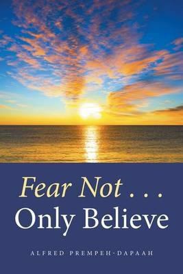 Fear Not . . . Only Believe - Alfred Prempeh-Dapaah - cover