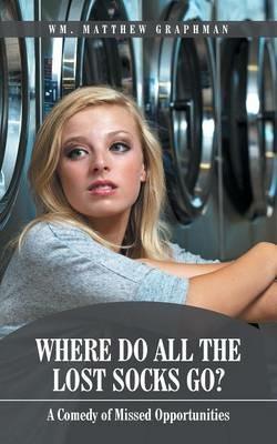Where Do All the Lost Socks Go?: A Comedy of Missed Opportunities - Wm Matthew Graphman - cover