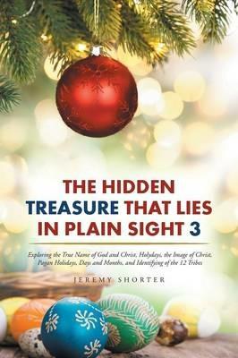 The Hidden Treasure That Lies in Plain Sight 3: Exploring the True Name of God and Christ, Holydays, the Image of Christ, Pagan Holidays, Days and Months, and Identifying of the 12 Tribes - Jeremy Shorter - cover