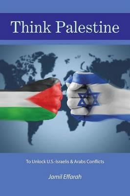 Think Palestine: To Unlock U.S.-Israelis & Arabs Conflicts - Jamil Effarah - cover