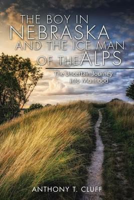 The Boy in Nebraska and the Ice Man of the Alps: The Uncertain Journey Into Manhood - Anthony T Cluff - cover