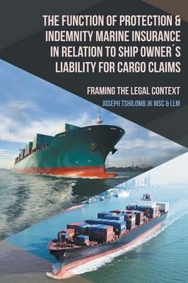 The Function of Protection & Indemnity Marine Insurance in Relation to Ship Owners Liability for Cargo Claims: Framing the Legal Context - Joseph Tshilomb Jk Msc & LLM - cover