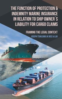The Function of Protection & Indemnity Marine Insurance in Relation to Ship Owners Liability for Cargo Claims: Framing the Legal Context - Joseph Tshilomb Jk Msc & LLM - cover