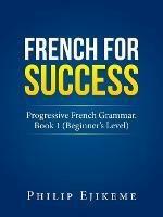 French for Success: Progressive French Grammar. Book 1 (Beginner's Level)