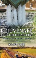 Rejuvenate Your Life for Success: Walking Away from Life's Trauma